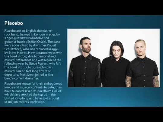 Placebo Placebo are an English alternative rock band, formed in London in