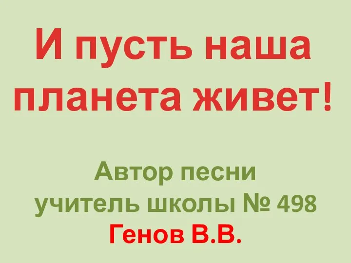 И пусть наша планета живет! Автор песни учитель школы № 498 Генов В.В.