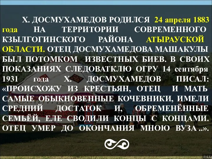 Х. ДОСМУХАМЕДОВ РОДИЛСЯ 24 апреля 1883 года НА ТЕРРИТОРИИ СОВРЕМЕННОГО КЗЫЛГОГИНСКОГО РАЙОНА