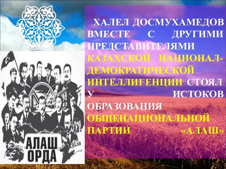 ХАЛЕЛ ДОСМУХАМЕДОВ ВМЕСТЕ С ДРУГИМИ ПРЕДСТАВИТЕЛЯМИ КАЗАХСКОЙ НАЦИОНАЛ-ДЕМОКРАТИЧЕСКОЙ ИНТЕЛЛИГЕНЦИИ СТОЯЛ У ИСТОКОВ ОБРАЗОВАНИЯ ОБЩЕНАЦИОНАЛЬНОЙ ПАРТИИ «АЛАШ»