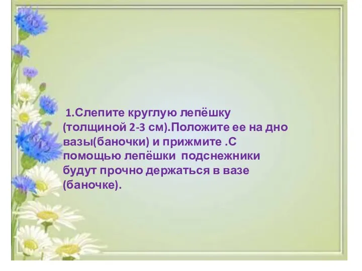 1.Слепите круглую лепёшку (толщиной 2-3 см).Положите ее на дно вазы(баночки) и прижмите