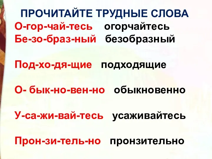 ПРОЧИТАЙТЕ ТРУДНЫЕ СЛОВА О-гор-чай-тесь огорчайтесь Бе-зо-браз-ный безобразный Под-хо-дя-щие подходящие О- бык-но-вен-но обыкновенно У-са-жи-вай-тесь усаживайтесь Прон-зи-тель-но пронзительно