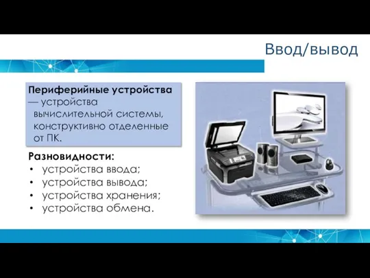 Ввод/вывод Периферийные устройства — устройства вычислительной системы, конструктивно отделенные от ПК. Разновидности: