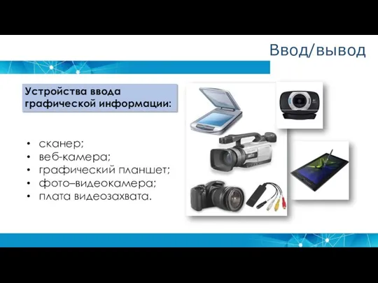 Устройства ввода графической информации: сканер; веб-камера; графический планшет; фото–видеокамера; плата видеозахвата. Ввод/вывод