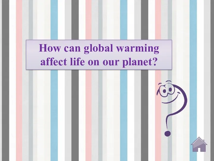 How can global warming affect life on our planet?