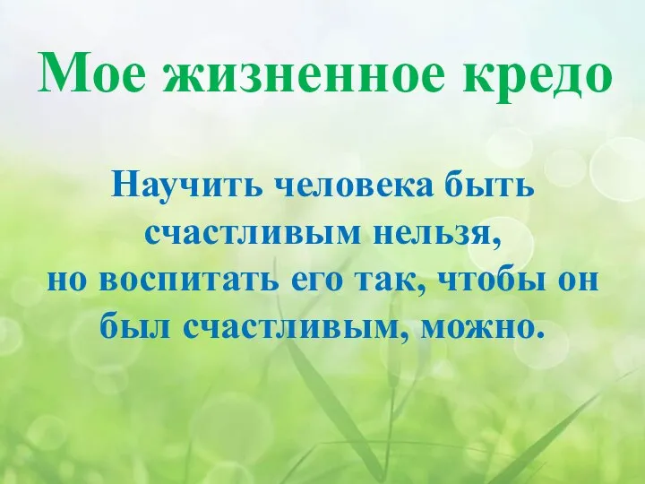 Мое жизненное кредо Научить человека быть счастливым нельзя, но воспитать его так,