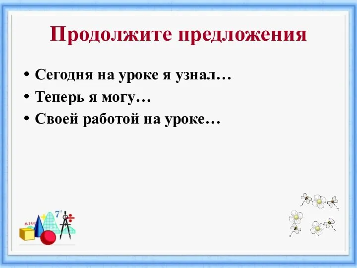 Продолжите предложения Сегодня на уроке я узнал… Теперь я могу… Своей работой на уроке…