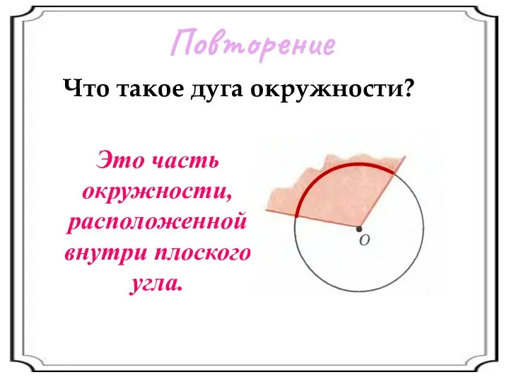 Повторение Что такое дуга окружности? Это часть окружности, расположенной внутри плоского угла.