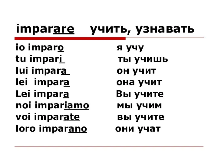 imparare учить, узнавать io imparo я учу tu impari ты учишь lui