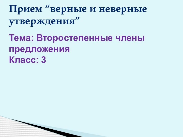 Прием “верные и неверные утверждения” Тема: Второстепенные члены предложения Класс: 3