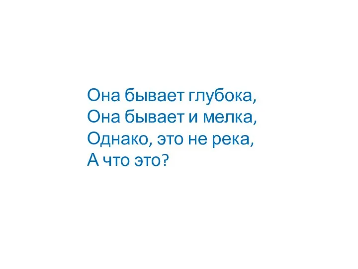 Она бывает глубока, Она бывает и мелка, Однако, это не река, А что это?