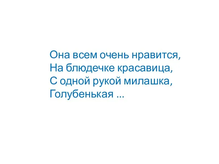 Она всем очень нравится, На блюдечке красавица, С одной рукой милашка, Голубенькая ...