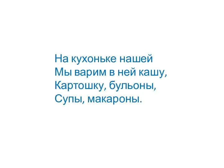 На кухоньке нашей Мы варим в ней кашу, Картошку, бульоны, Супы, макароны.