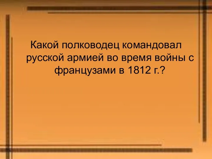 Какой полководец командовал русской армией во время войны с французами в 1812 г.?