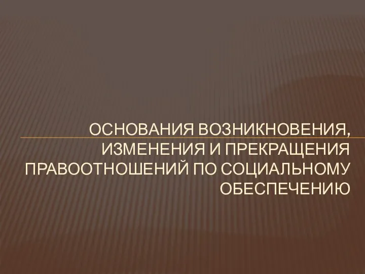 ОСНОВАНИЯ ВОЗНИКНОВЕНИЯ, ИЗМЕНЕНИЯ И ПРЕКРАЩЕНИЯ ПРАВООТНОШЕНИЙ ПО СОЦИАЛЬНОМУ ОБЕСПЕЧЕНИЮ