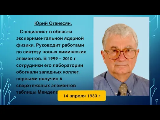 Юрий Оганесян. Специалист в области экспериментальной ядерной физики. Руководит работами по синтезу