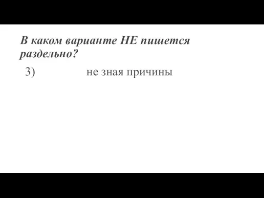 В каком варианте НЕ пишется раздельно? 3) не зная причины