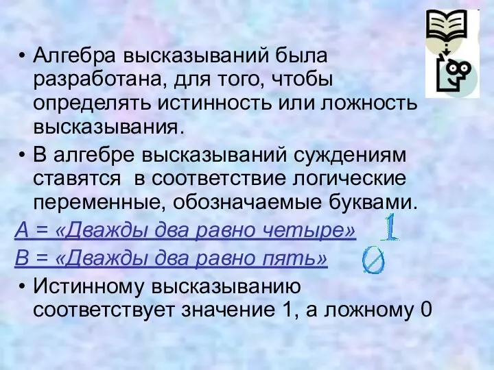 Алгебра высказываний была разработана, для того, чтобы определять истинность или ложность высказывания.