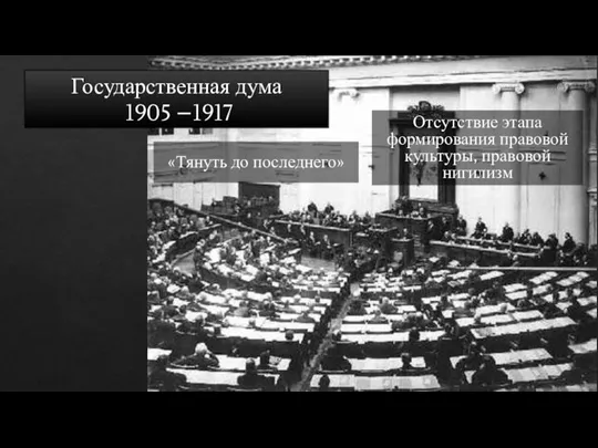 Государственная дума 1905 –1917 Отсутствие этапа формирования правовой культуры, правовой нигилизм «Тянуть до последнего»