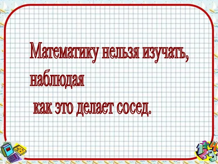 Математику нельзя изучать, наблюдая как это делает сосед.