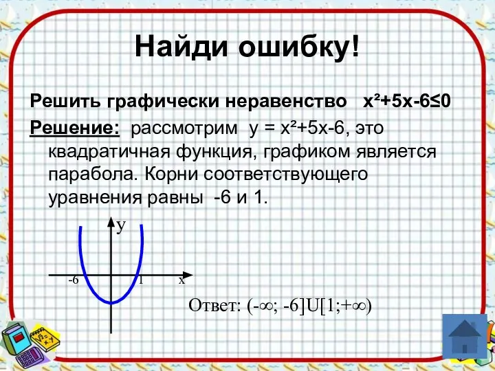 Найди ошибку! Решить графически неравенство х²+5х-6≤0 Решение: рассмотрим у = х²+5х-6, это