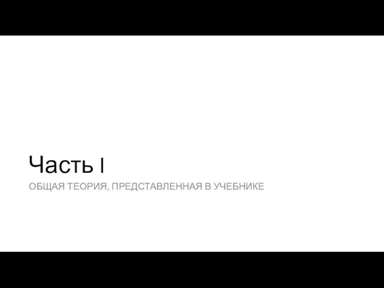 Часть I ОБЩАЯ ТЕОРИЯ, ПРЕДСТАВЛЕННАЯ В УЧЕБНИКЕ