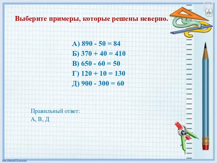 Выберите примеры, которые решены неверно. А) 890 - 50 = 84 Б)