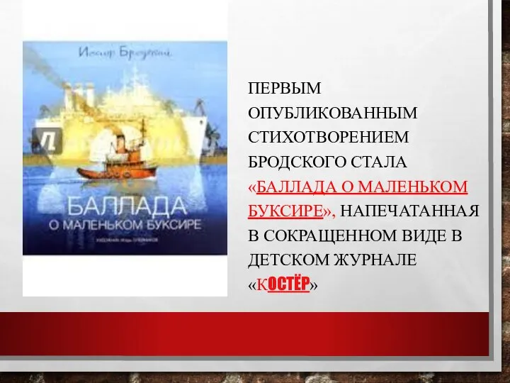 ПЕРВЫМ ОПУБЛИКОВАННЫМ СТИХОТВОРЕНИЕМ БРОДСКОГО СТАЛА «БАЛЛАДА О МАЛЕНЬКОМ БУКСИРЕ», НАПЕЧАТАННАЯ В СОКРАЩЕННОМ