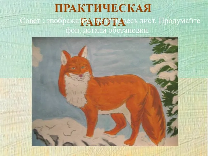 ПРАКТИЧЕСКАЯ РАБОТА Совет : изображайте зверя на весь лист. Продумайте фон, детали обстановки.