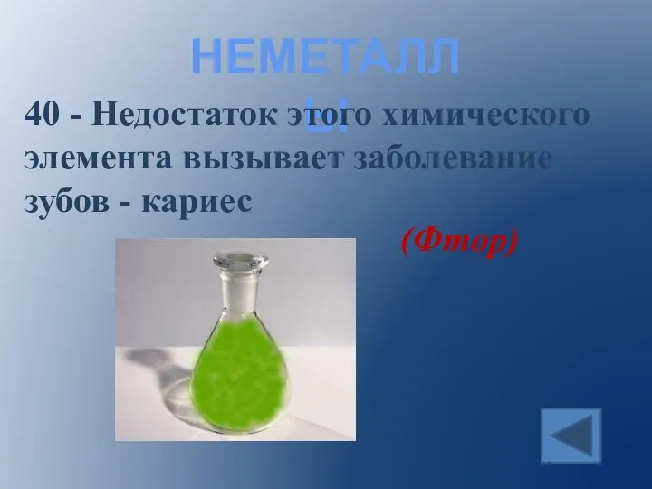 НЕМЕТАЛЛЫ 40 - Недостаток этого химического элемента вызывает заболевание зубов - кариес (Фтор)