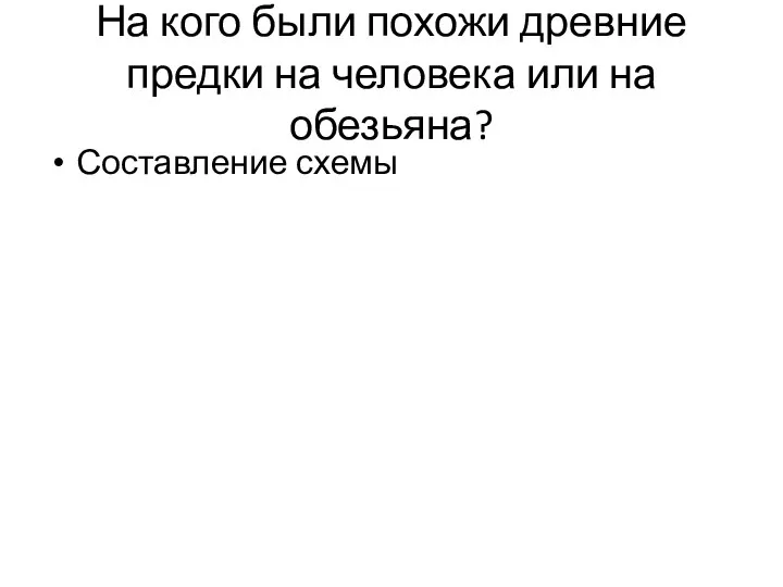 На кого были похожи древние предки на человека или на обезьяна? Составление схемы