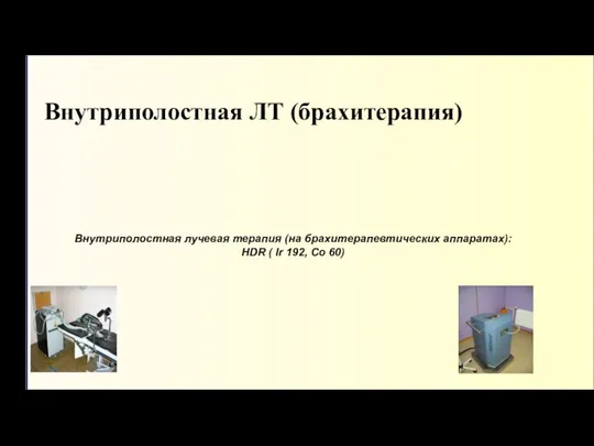 Внутриполостная ЛТ (брахитерапия) Внутриполостная лучевая терапия (на брахитерапевтических аппаратах): HDR ( Ir 192, Co 60)