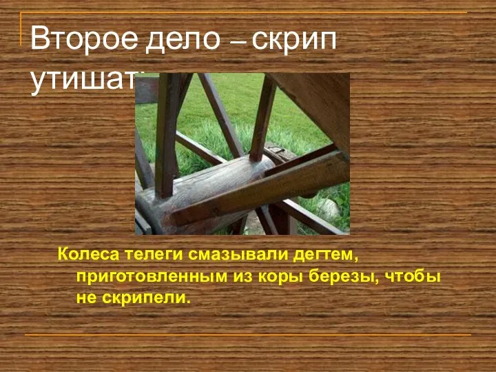 Второе дело – скрип утишать Колеса телеги смазывали дегтем, приготовленным из коры березы, чтобы не скрипели.