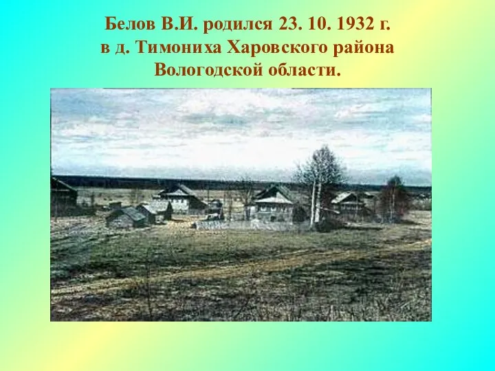 Белов В.И. родился 23. 10. 1932 г. в д. Тимониха Харовского района Вологодской области.
