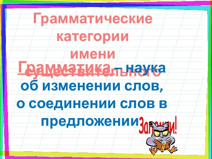 Грамматические категории имени существительного Грамматика – наука об изменении слов, о соединении слов в предложении.