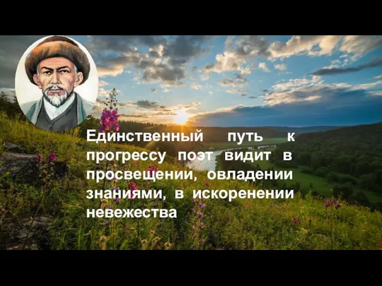 Единственный путь к прогрессу поэт видит в просвещении, овладении знаниями, в искоренении невежества