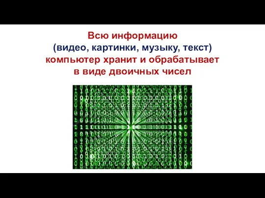 Всю информацию (видео, картинки, музыку, текст) компьютер хранит и обрабатывает в виде двоичных чисел