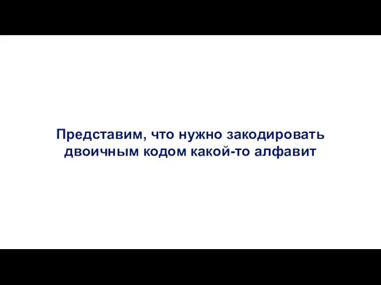 Представим, что нужно закодировать двоичным кодом какой-то алфавит