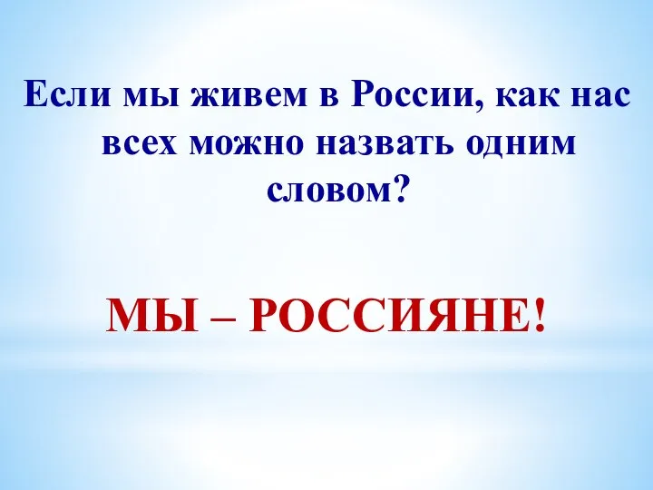 Если мы живем в России, как нас всех можно назвать одним словом? МЫ – РОССИЯНЕ!