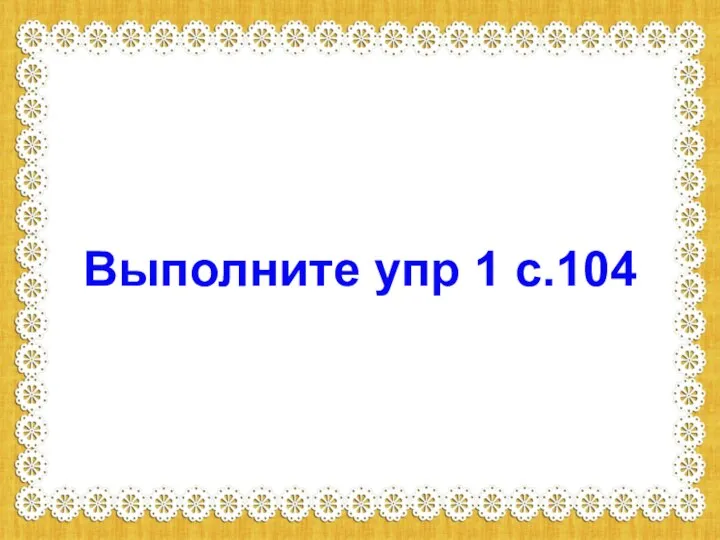 Выполните упр 1 с.104