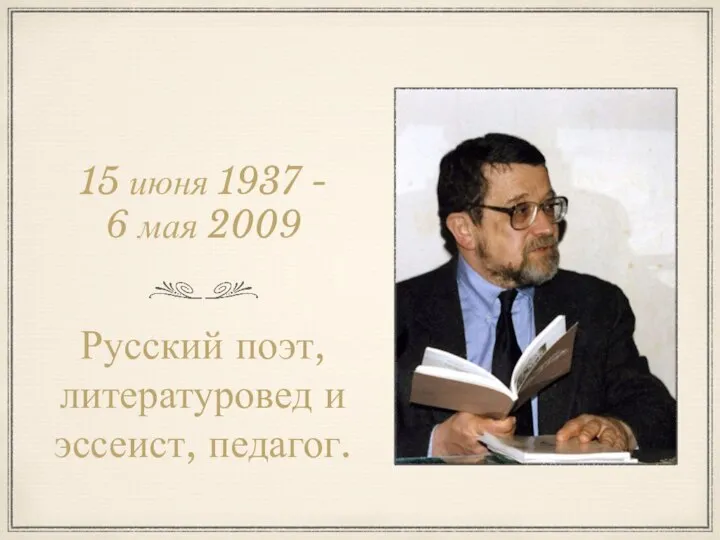 15 июня 1937 - 6 мая 2009 Русский поэт, литературовед и эссеист, педагог.