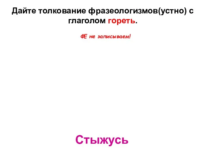 Горю от стыда Стыжусь Дайте толкование фразеологизмов(устно) с глаголом гореть. ФЕ не записываем!