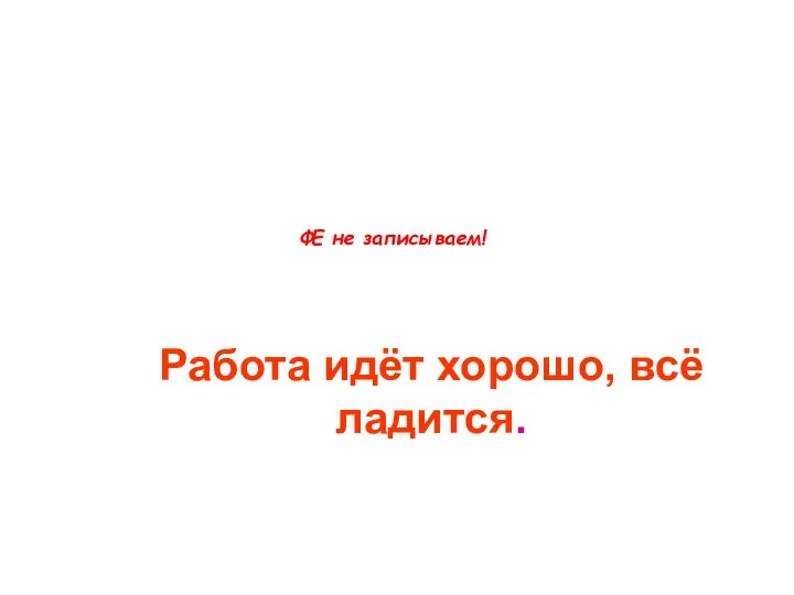 Работа горит в руках Работа идёт хорошо, всё ладится. ФЕ не записываем!