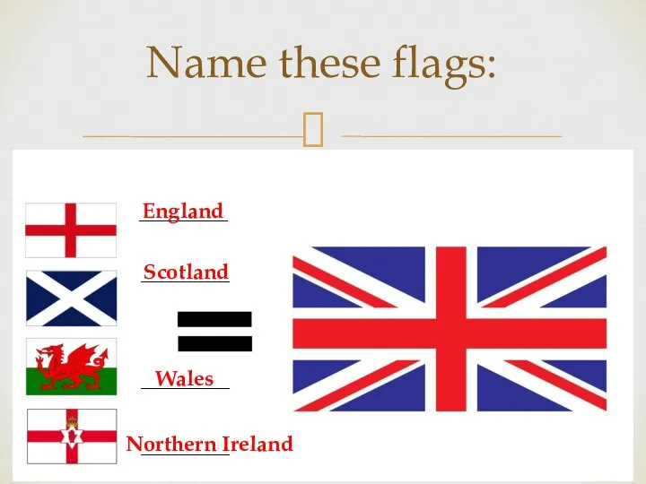 Name these flags: ___________ ___________ ___________ ___________ England Scotland Wales Northern Ireland