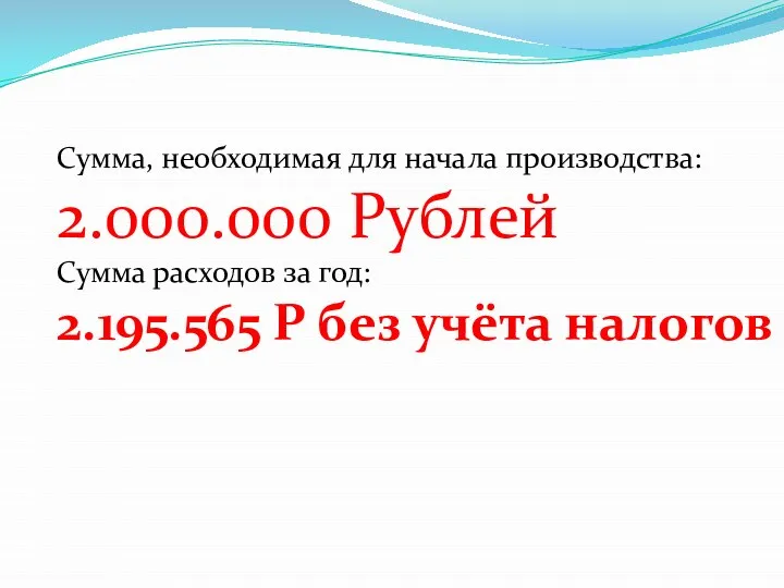 Сумма, необходимая для начала производства: 2.000.000 Рублей Сумма расходов за год: 2.195.565 Р без учёта налогов