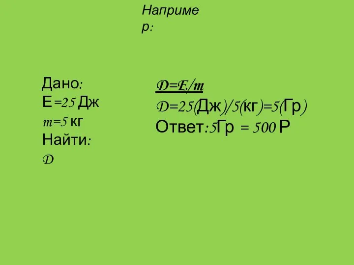 Например: Дано: Е=25 Дж m=5 кг Найти: D D=E/m D=25(Дж)/5(кг)=5(Гр) Ответ:5Гр = 500 Р