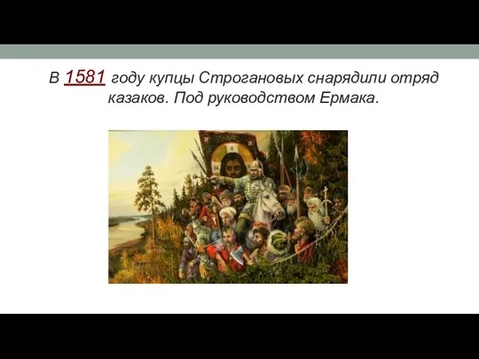 В 1581 году купцы Строгановых снарядили отряд казаков. Под руководством Ермака.