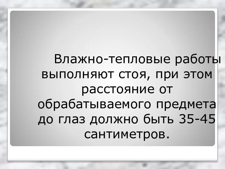 Влажно-тепловые работы выполняют стоя, при этом расстояние от обрабатываемого предмета до глаз должно быть 35-45 сантиметров.