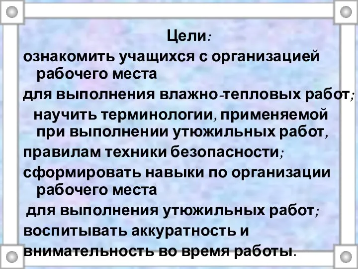 Цели: ознакомить учащихся с организацией рабочего места для выполнения влажно-тепловых работ; научить