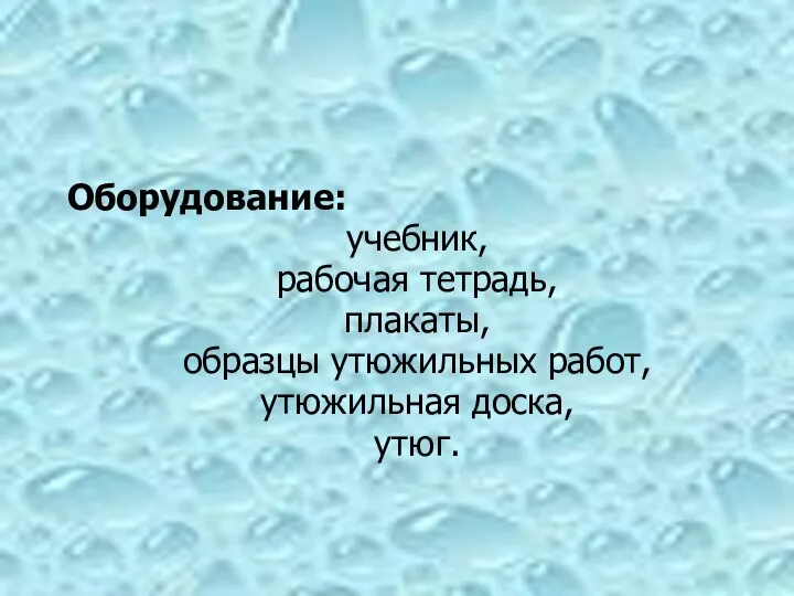 Оборудование: учебник, рабочая тетрадь, плакаты, образцы утюжильных работ, утюжильная доска, утюг.